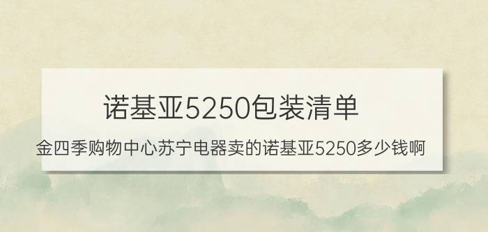 诺基亚5250包装清单 金四季购物中心苏宁电器卖的诺基亚5250多少钱啊？